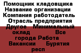 Помощник кладовщика › Название организации ­ Компания-работодатель › Отрасль предприятия ­ Другое › Минимальный оклад ­ 19 000 - Все города Работа » Вакансии   . Бурятия респ.